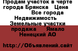 Продам участок в черте города Брянска › Цена ­ 800 000 - Все города Недвижимость » Земельные участки продажа   . Ямало-Ненецкий АО